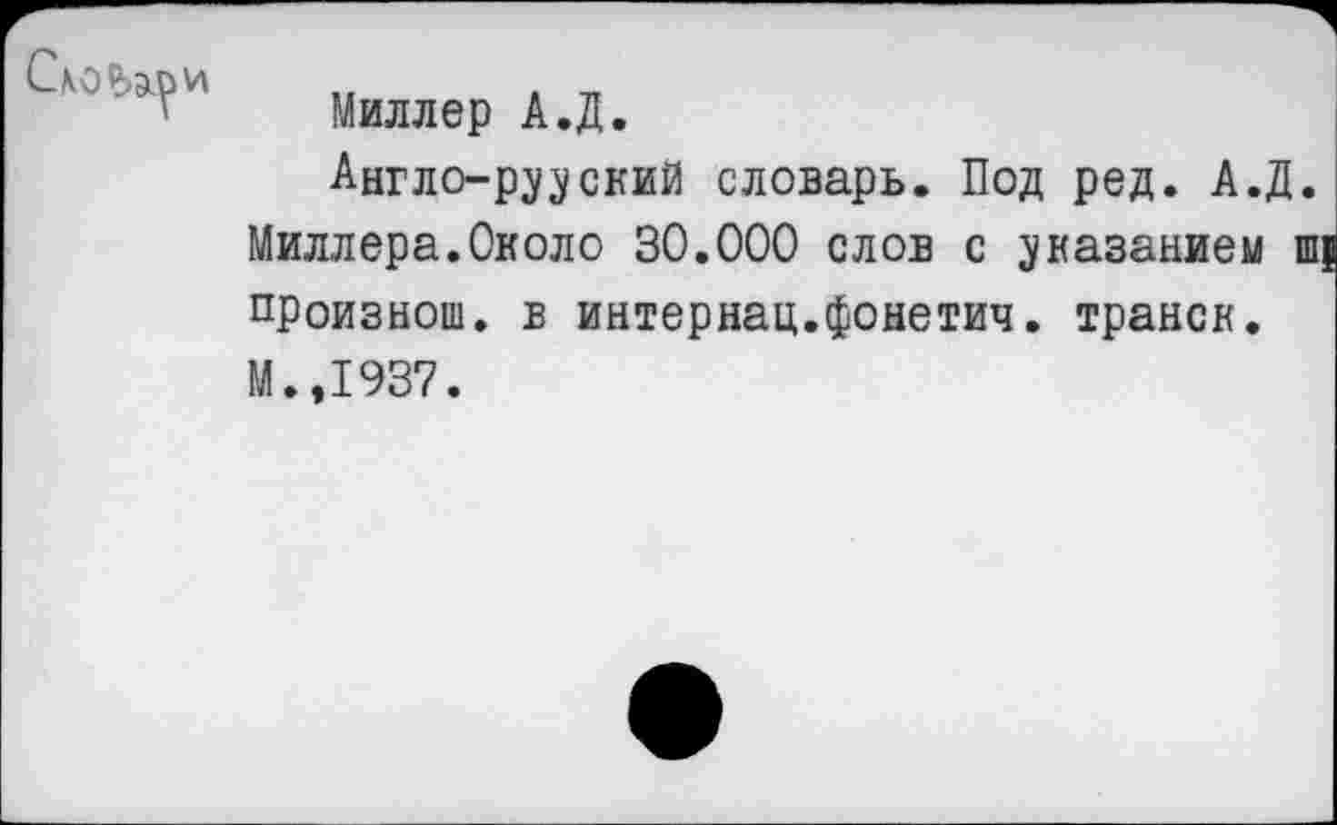 ﻿' Миллер А.Д.
Англо-р^ский словарь. Под ред. А.Д.
Миллера.Около 30.000 слов с указанием ш; произнош. в интернац.фонетич. транск.
М.,1937.